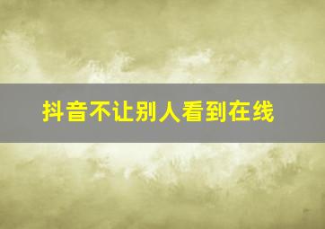 抖音不让别人看到在线