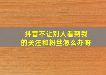 抖音不让别人看到我的关注和粉丝怎么办呀