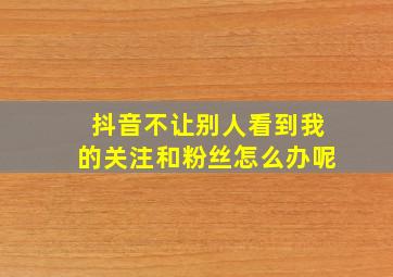 抖音不让别人看到我的关注和粉丝怎么办呢