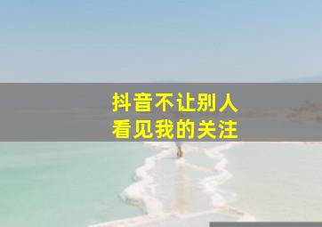 抖音不让别人看见我的关注