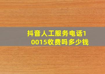 抖音人工服务电话10015收费吗多少钱