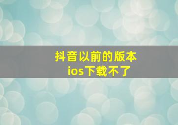 抖音以前的版本ios下载不了