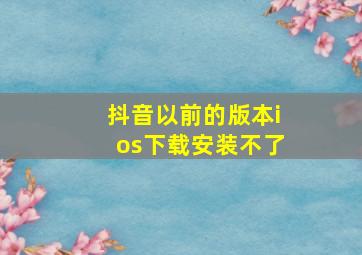 抖音以前的版本ios下载安装不了