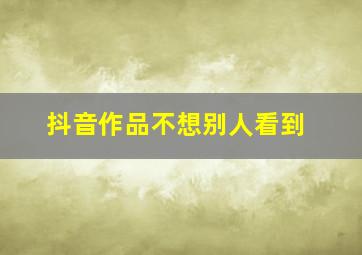 抖音作品不想别人看到