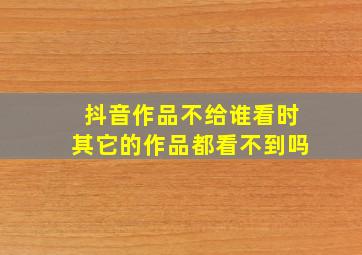 抖音作品不给谁看时其它的作品都看不到吗