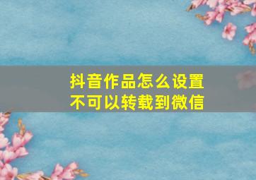 抖音作品怎么设置不可以转载到微信