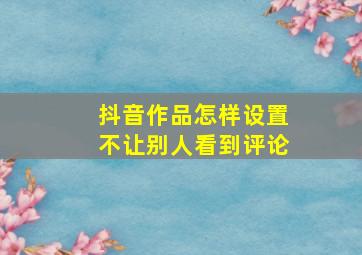 抖音作品怎样设置不让别人看到评论