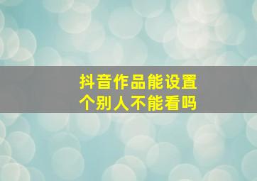 抖音作品能设置个别人不能看吗