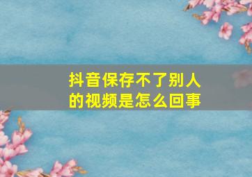 抖音保存不了别人的视频是怎么回事