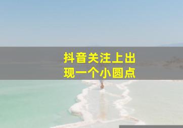 抖音关注上出现一个小圆点