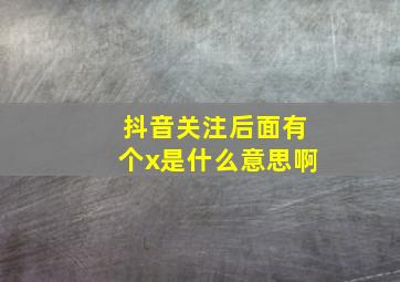 抖音关注后面有个x是什么意思啊