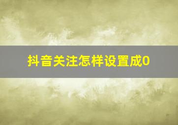 抖音关注怎样设置成0