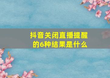 抖音关闭直播提醒的6种结果是什么