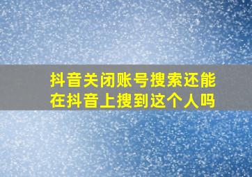 抖音关闭账号搜索还能在抖音上搜到这个人吗