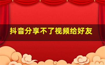 抖音分享不了视频给好友