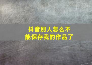 抖音别人怎么不能保存我的作品了