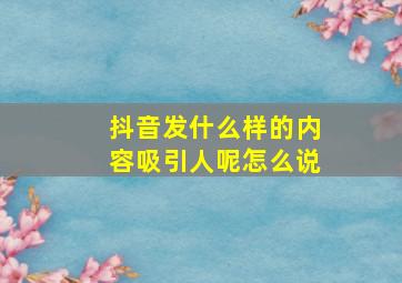 抖音发什么样的内容吸引人呢怎么说