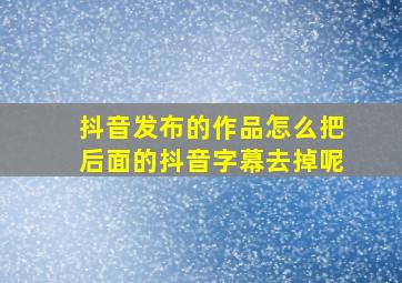 抖音发布的作品怎么把后面的抖音字幕去掉呢