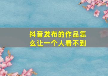 抖音发布的作品怎么让一个人看不到