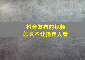 抖音发布的视频怎么不让指定人看