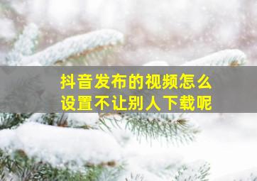 抖音发布的视频怎么设置不让别人下载呢