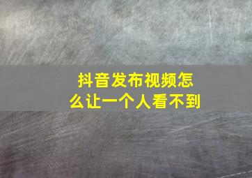 抖音发布视频怎么让一个人看不到