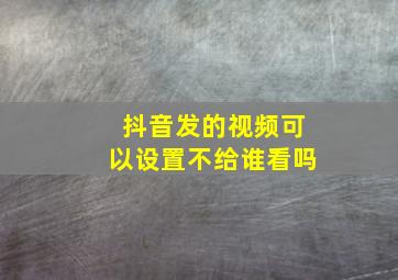 抖音发的视频可以设置不给谁看吗