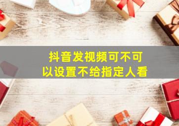 抖音发视频可不可以设置不给指定人看