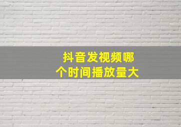 抖音发视频哪个时间播放量大