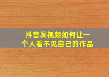 抖音发视频如何让一个人看不见自己的作品