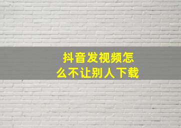 抖音发视频怎么不让别人下载