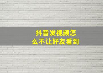 抖音发视频怎么不让好友看到