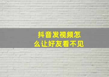 抖音发视频怎么让好友看不见