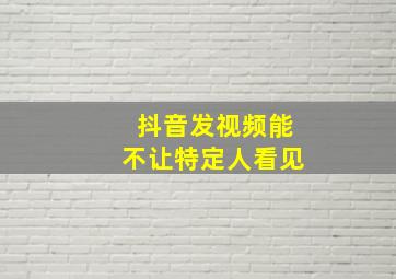 抖音发视频能不让特定人看见