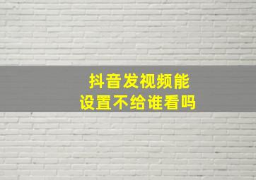 抖音发视频能设置不给谁看吗