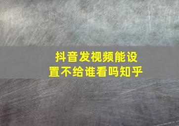 抖音发视频能设置不给谁看吗知乎