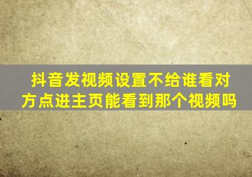 抖音发视频设置不给谁看对方点进主页能看到那个视频吗