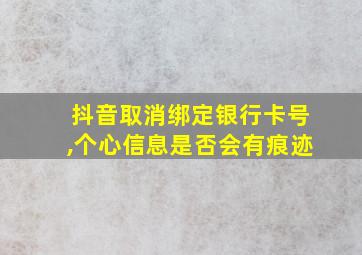 抖音取消绑定银行卡号,个心信息是否会有痕迹