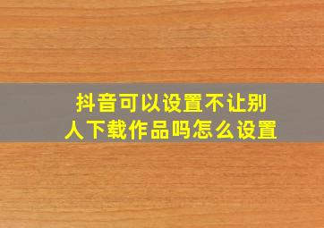 抖音可以设置不让别人下载作品吗怎么设置