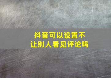 抖音可以设置不让别人看见评论吗