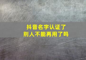 抖音名字认证了别人不能再用了吗