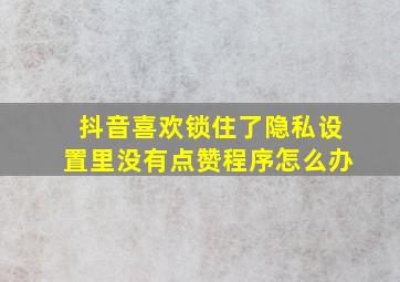 抖音喜欢锁住了隐私设置里没有点赞程序怎么办