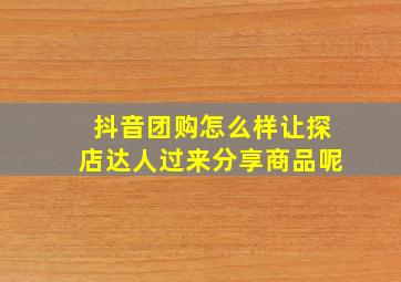 抖音团购怎么样让探店达人过来分享商品呢