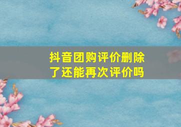 抖音团购评价删除了还能再次评价吗