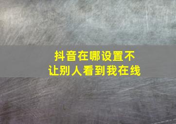 抖音在哪设置不让别人看到我在线