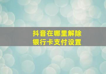 抖音在哪里解除银行卡支付设置