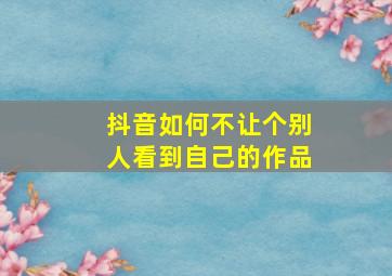 抖音如何不让个别人看到自己的作品