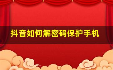 抖音如何解密码保护手机