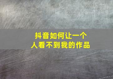 抖音如何让一个人看不到我的作品