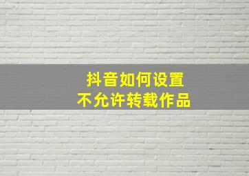 抖音如何设置不允许转载作品